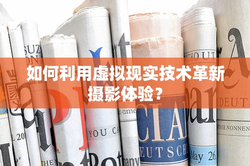 如何利用虚拟现实技术革新摄影体验？