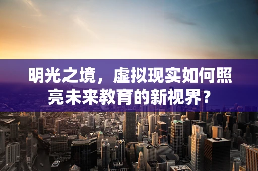 明光之境，虚拟现实如何照亮未来教育的新视界？
