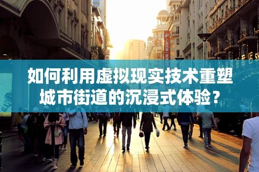 如何利用虚拟现实技术重塑城市街道的沉浸式体验？