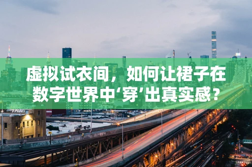 虚拟试衣间，如何让裙子在数字世界中‘穿’出真实感？