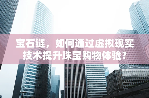 宝石链，如何通过虚拟现实技术提升珠宝购物体验？