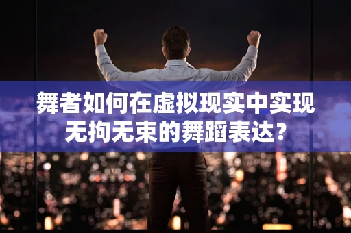 舞者如何在虚拟现实中实现无拘无束的舞蹈表达？