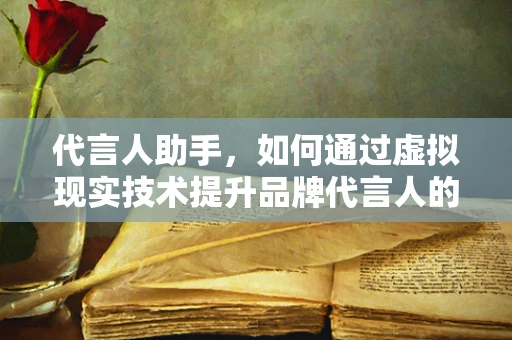 代言人助手，如何通过虚拟现实技术提升品牌代言人的影响力？