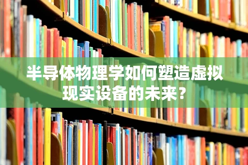 半导体物理学如何塑造虚拟现实设备的未来？