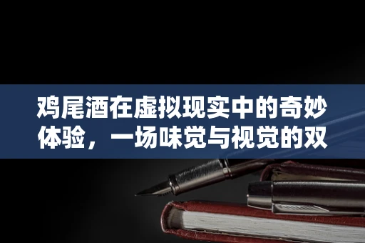 鸡尾酒在虚拟现实中的奇妙体验，一场味觉与视觉的双重盛宴？