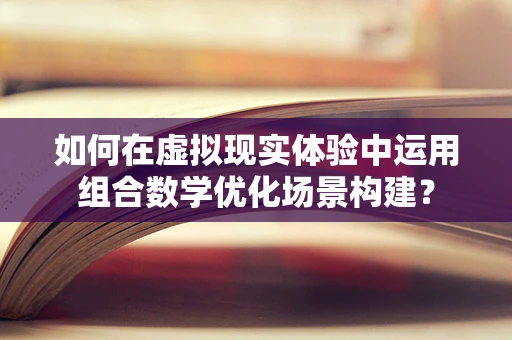 如何在虚拟现实体验中运用组合数学优化场景构建？