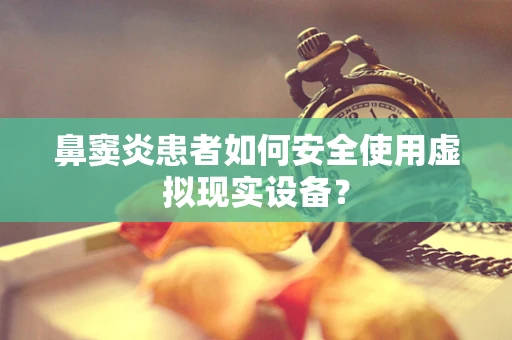 鼻窦炎患者如何安全使用虚拟现实设备？