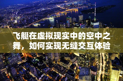 飞艇在虚拟现实中的空中之舞，如何实现无缝交互体验？