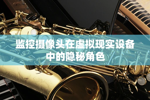 监控摄像头在虚拟现实设备中的隐秘角色