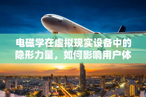 电磁学在虚拟现实设备中的隐形力量，如何影响用户体验？