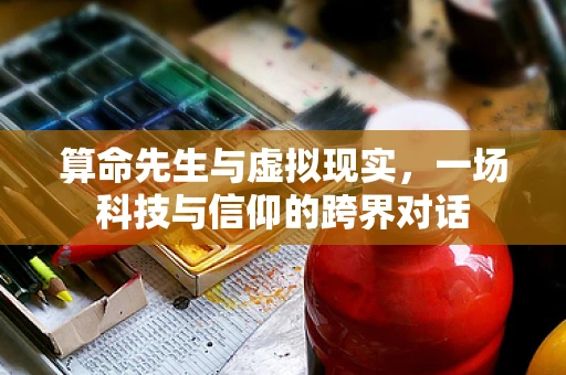 算命先生与虚拟现实，一场科技与信仰的跨界对话