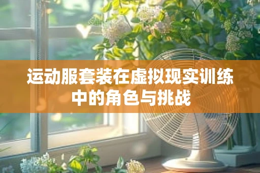 运动服套装在虚拟现实训练中的角色与挑战