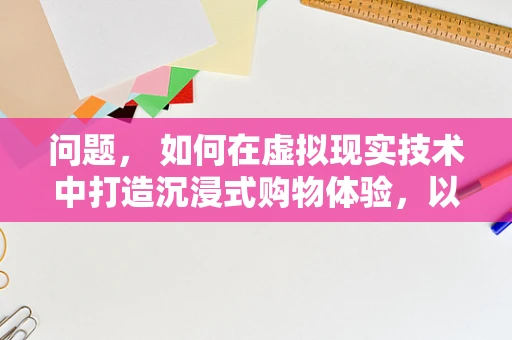 问题， 如何在虚拟现实技术中打造沉浸式购物体验，以提升购物中心的顾客互动与满意度？