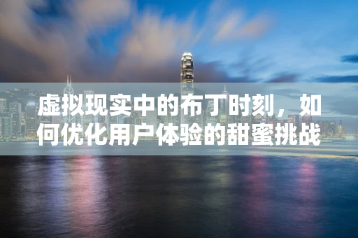 虚拟现实中的布丁时刻，如何优化用户体验的甜蜜挑战？
