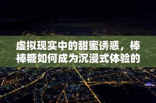 虚拟现实中的甜蜜诱惑，棒棒糖如何成为沉浸式体验的催化剂？