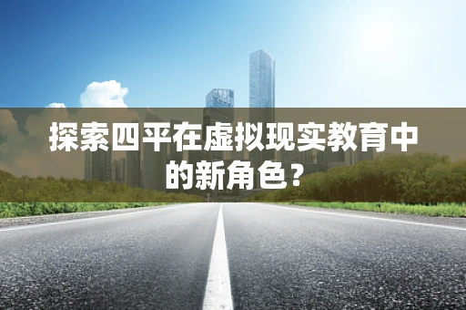 探索四平在虚拟现实教育中的新角色？