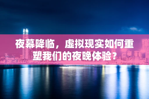 夜幕降临，虚拟现实如何重塑我们的夜晚体验？