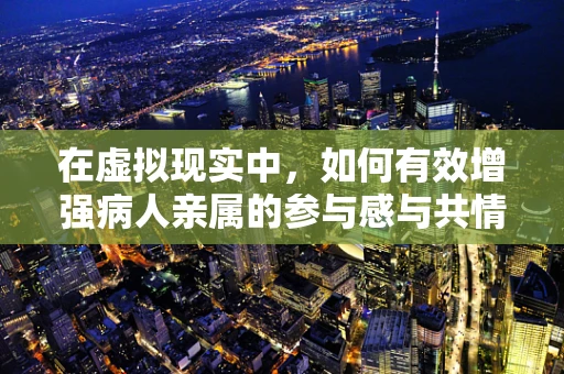 在虚拟现实中，如何有效增强病人亲属的参与感与共情力？