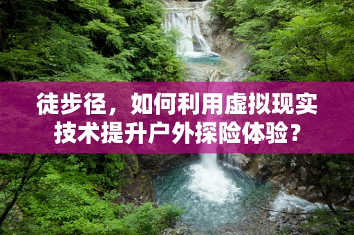 徒步径，如何利用虚拟现实技术提升户外探险体验？