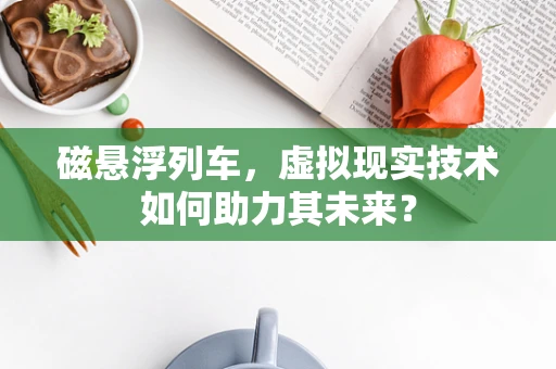 磁悬浮列车，虚拟现实技术如何助力其未来？