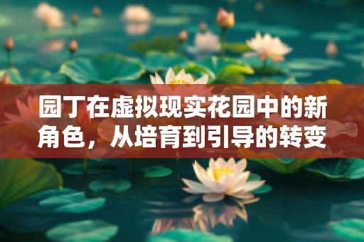 园丁在虚拟现实花园中的新角色，从培育到引导的转变