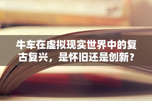 牛车在虚拟现实世界中的复古复兴，是怀旧还是创新？