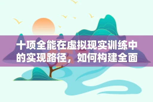 十项全能在虚拟现实训练中的实现路径，如何构建全面的技能培训体系？