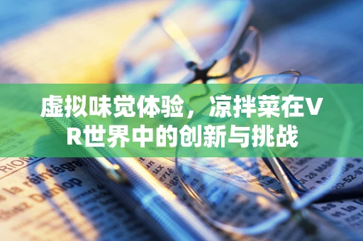 虚拟味觉体验，凉拌菜在VR世界中的创新与挑战
