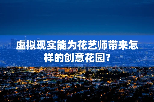 虚拟现实能为花艺师带来怎样的创意花园？