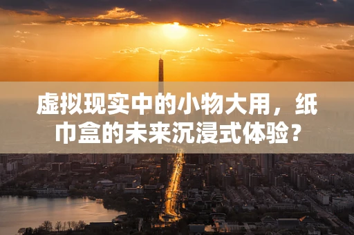 虚拟现实中的小物大用，纸巾盒的未来沉浸式体验？