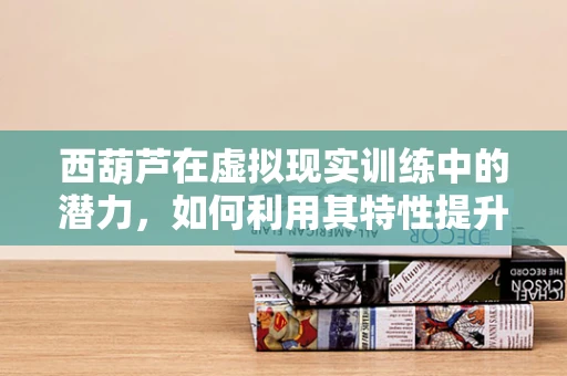 西葫芦在虚拟现实训练中的潜力，如何利用其特性提升用户体验？
