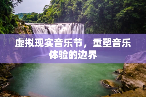 虚拟现实音乐节，重塑音乐体验的边界
