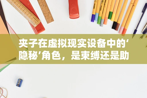 夹子在虚拟现实设备中的‘隐秘’角色，是束缚还是助力？