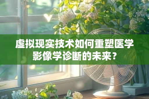 虚拟现实技术如何重塑医学影像学诊断的未来？