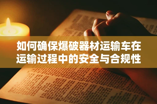 如何确保爆破器材运输车在运输过程中的安全与合规性？