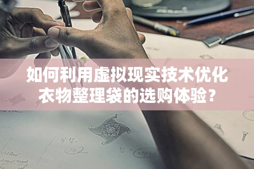 如何利用虚拟现实技术优化衣物整理袋的选购体验？