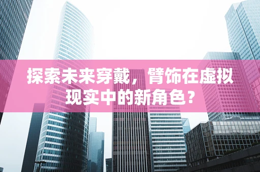 探索未来穿戴，臂饰在虚拟现实中的新角色？