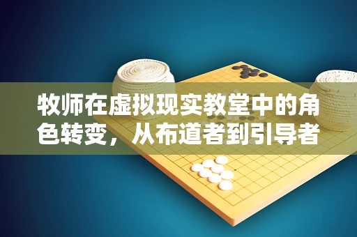 牧师在虚拟现实教堂中的角色转变，从布道者到引导者