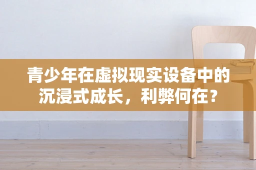 青少年在虚拟现实设备中的沉浸式成长，利弊何在？