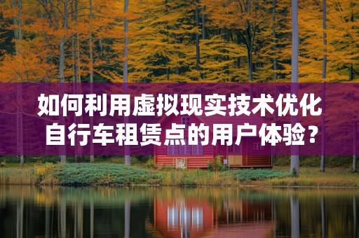 如何利用虚拟现实技术优化自行车租赁点的用户体验？