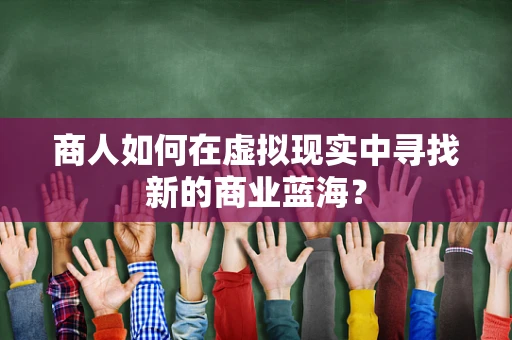 商人如何在虚拟现实中寻找新的商业蓝海？