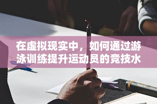 在虚拟现实中，如何通过游泳训练提升运动员的竞技水平？