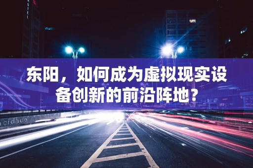 东阳，如何成为虚拟现实设备创新的前沿阵地？