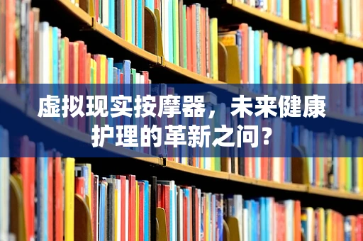 虚拟现实按摩器，未来健康护理的革新之问？