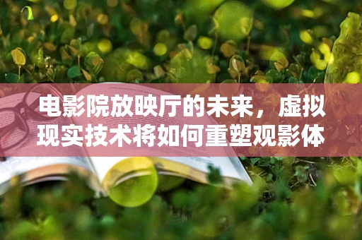 电影院放映厅的未来，虚拟现实技术将如何重塑观影体验？