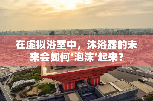 在虚拟浴室中，沐浴露的未来会如何‘泡沫’起来？