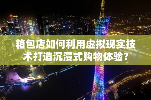 箱包店如何利用虚拟现实技术打造沉浸式购物体验？
