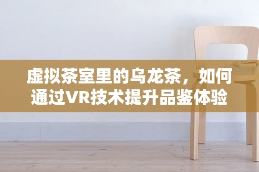 虚拟茶室里的乌龙茶，如何通过VR技术提升品鉴体验？