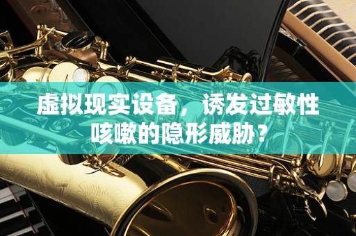 虚拟现实设备，诱发过敏性咳嗽的隐形威胁？