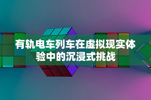 有轨电车列车在虚拟现实体验中的沉浸式挑战